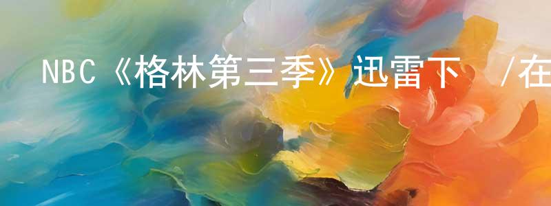 柴雪松發布NBC《格林第三季》迅雷下載/在線觀看/百度云-魔幻/科幻-美劇天堂